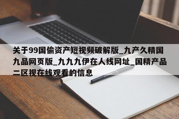 关于99国偷资产短视频破解版_九产久精国九品网页版_九九九伊在人线网址_国精产品二区视在线观看的信息