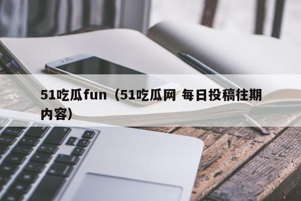51吃瓜fun（51吃瓜网 每日投稿往期内容）